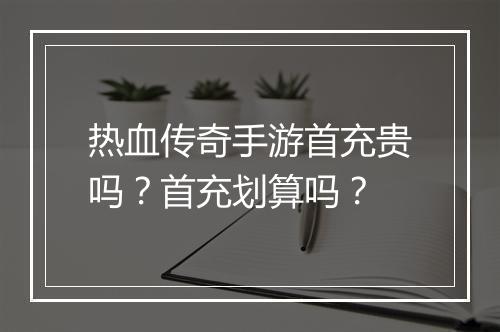 热血传奇手游首充贵吗？首充划算吗？