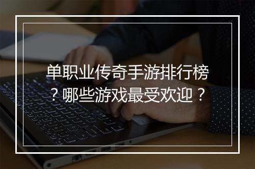 单职业传奇手游排行榜？哪些游戏最受欢迎？