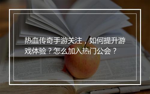 热血传奇手游关注，如何提升游戏体验？怎么加入热门公会？