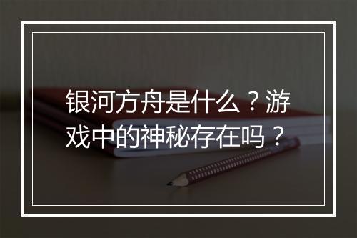 银河方舟是什么？游戏中的神秘存在吗？