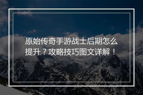 原始传奇手游战士后期怎么提升？攻略技巧图文详解！