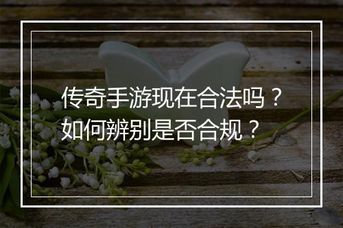传奇手游现在合法吗？如何辨别是否合规？