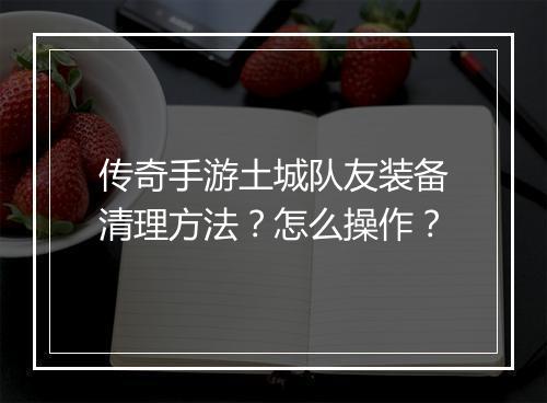 传奇手游土城队友装备清理方法？怎么操作？