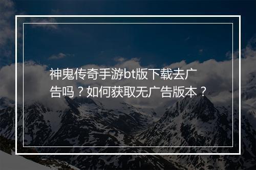 神鬼传奇手游bt版下载去广告吗？如何获取无广告版本？