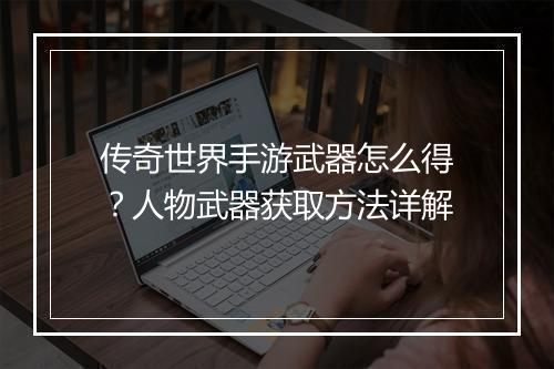 传奇世界手游武器怎么得？人物武器获取方法详解