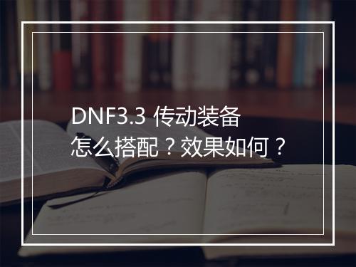 DNF3.3 传动装备怎么搭配？效果如何？