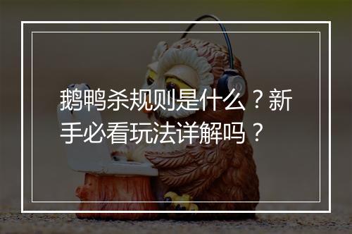 鹅鸭杀规则是什么？新手必看玩法详解吗？