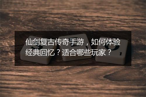 仙剑复古传奇手游，如何体验经典回忆？适合哪些玩家？