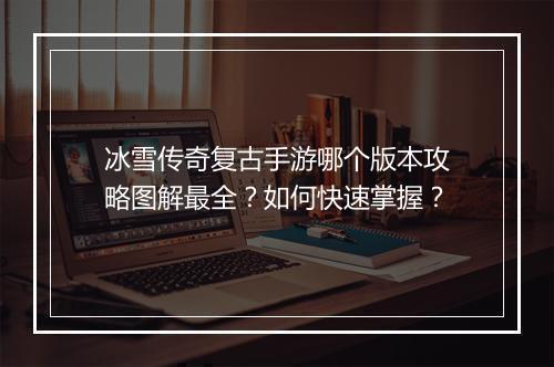 冰雪传奇复古手游哪个版本攻略图解最全？如何快速掌握？