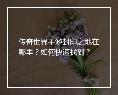 传奇世界手游封印之地在哪里？如何快速找到？
