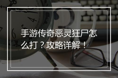 手游传奇恶灵狂尸怎么打？攻略详解！