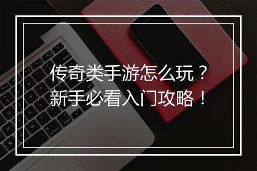 传奇类手游怎么玩？新手必看入门攻略！