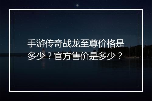 手游传奇战龙至尊价格是多少？官方售价是多少？