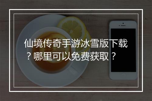 仙境传奇手游冰雪版下载？哪里可以免费获取？