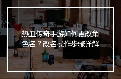 热血传奇手游如何更改角色名？改名操作步骤详解