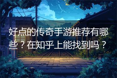 好点的传奇手游推荐有哪些？在知乎上能找到吗？