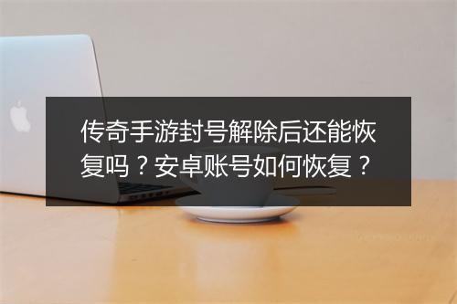 传奇手游封号解除后还能恢复吗？安卓账号如何恢复？