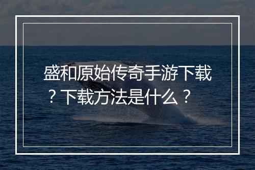 盛和原始传奇手游下载？下载方法是什么？
