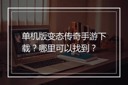 单机版变态传奇手游下载？哪里可以找到？