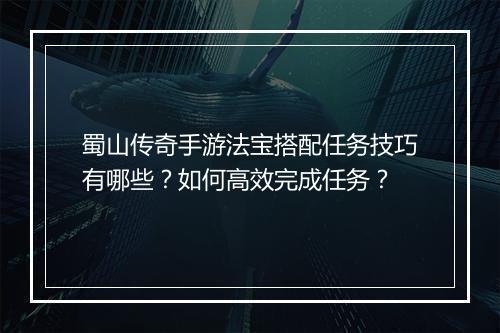 蜀山传奇手游法宝搭配任务技巧有哪些？如何高效完成任务？