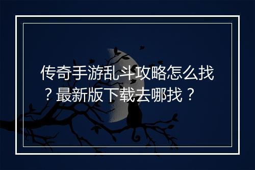 传奇手游乱斗攻略怎么找？最新版下载去哪找？