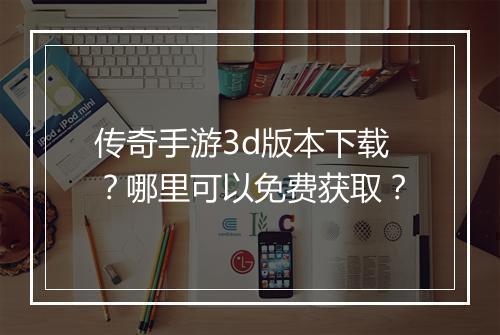 传奇手游3d版本下载？哪里可以免费获取？
