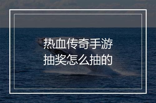 热血传奇手游抽奖怎么抽的