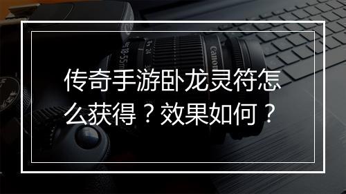 传奇手游卧龙灵符怎么获得？效果如何？