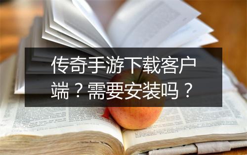 传奇手游下载客户端？需要安装吗？