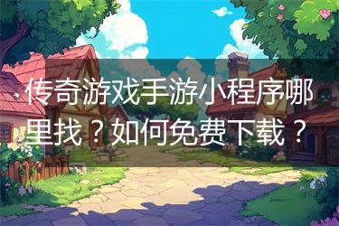 传奇游戏手游小程序哪里找？如何免费下载？