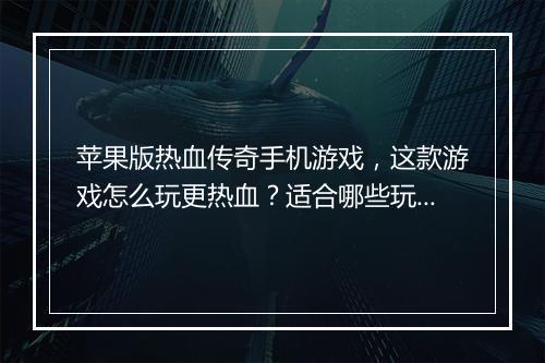 苹果版热血传奇手机游戏，这款游戏怎么玩更热血？适合哪些玩家？