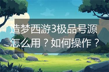 造梦西游3极品号源怎么用？如何操作？