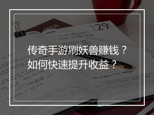 传奇手游刷妖兽赚钱？如何快速提升收益？