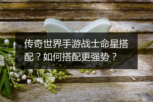 传奇世界手游战士命星搭配？如何搭配更强势？