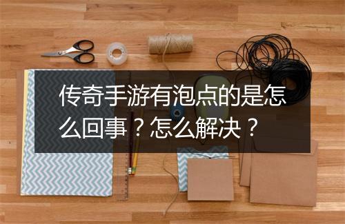 传奇手游有泡点的是怎么回事？怎么解决？