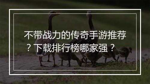 不带战力的传奇手游推荐？下载排行榜哪家强？