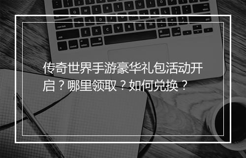 传奇世界手游豪华礼包活动开启？哪里领取？如何兑换？