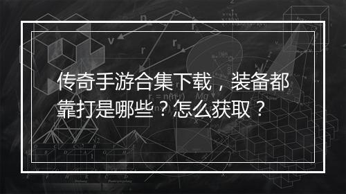 传奇手游合集下载，装备都靠打是哪些？怎么获取？