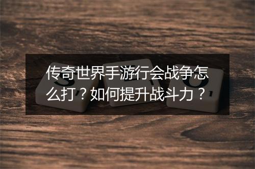 传奇世界手游行会战争怎么打？如何提升战斗力？