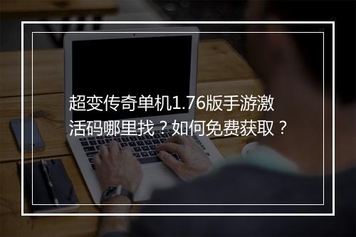 超变传奇单机1.76版手游激活码哪里找？如何免费获取？