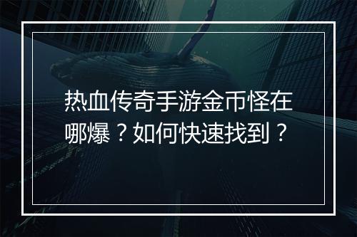 热血传奇手游金币怪在哪爆？如何快速找到？