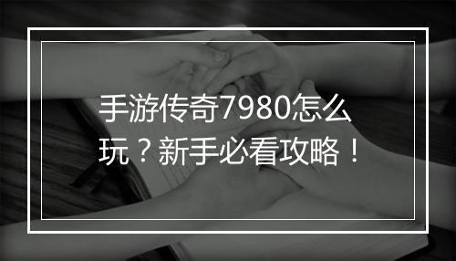 手游传奇7980怎么玩？新手必看攻略！