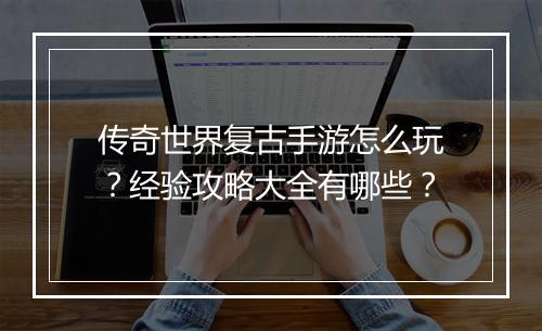 传奇世界复古手游怎么玩？经验攻略大全有哪些？