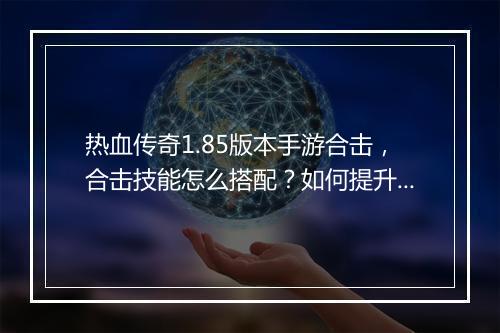 热血传奇1.85版本手游合击，合击技能怎么搭配？如何提升战斗力？