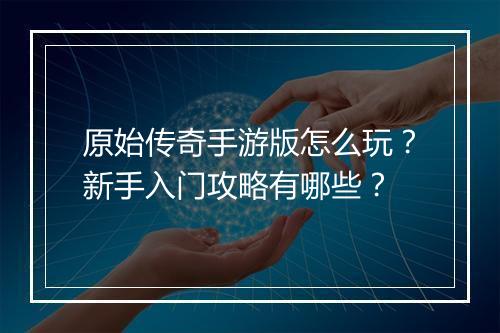 原始传奇手游版怎么玩？新手入门攻略有哪些？