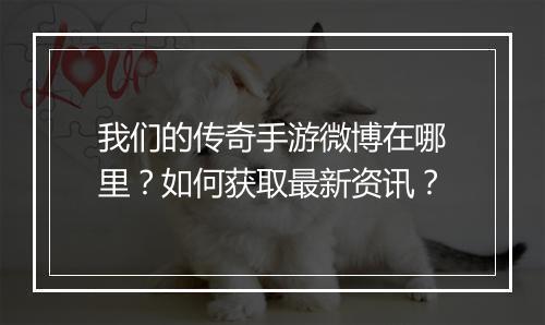 我们的传奇手游微博在哪里？如何获取最新资讯？