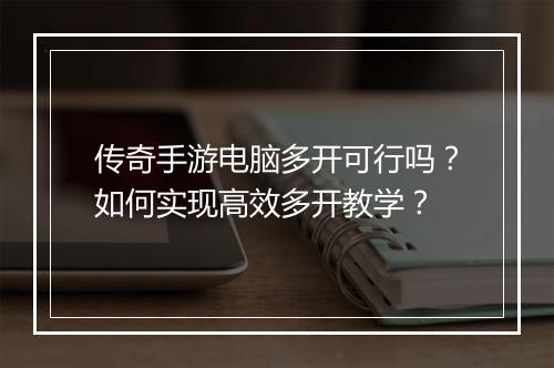 传奇手游电脑多开可行吗？如何实现高效多开教学？