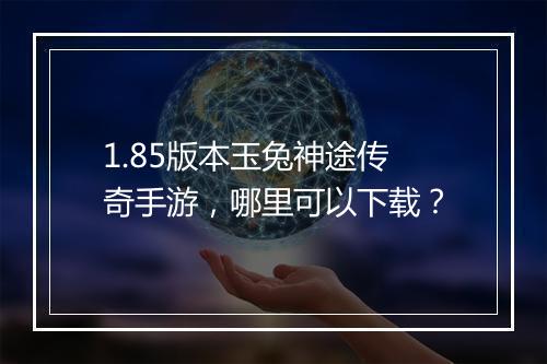 1.85版本玉兔神途传奇手游，哪里可以下载？