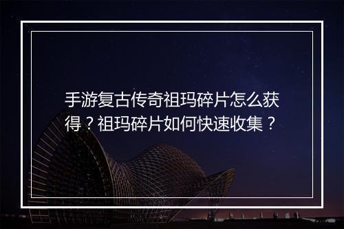 手游复古传奇祖玛碎片怎么获得？祖玛碎片如何快速收集？
