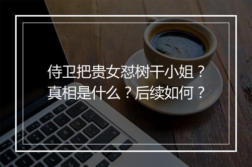 侍卫把贵女怼树干小姐？真相是什么？后续如何？